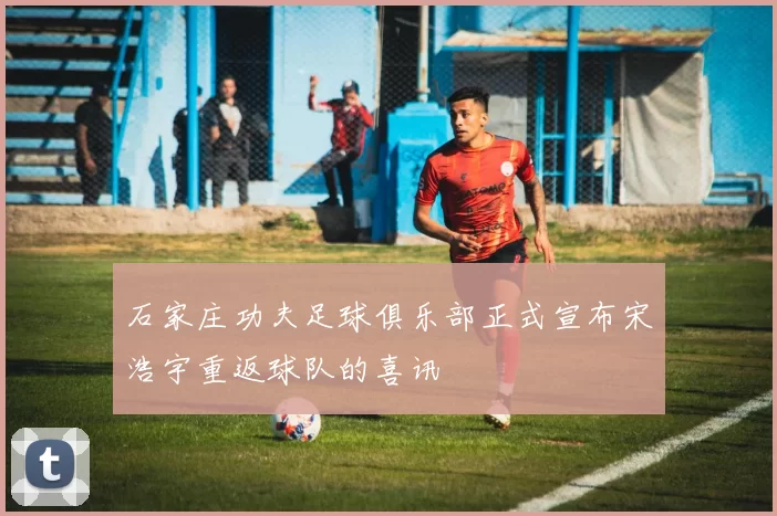 石家庄功夫足球俱乐部正式宣布宋浩宇重返球队的喜讯